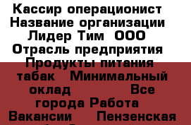 Кассир-операционист › Название организации ­ Лидер Тим, ООО › Отрасль предприятия ­ Продукты питания, табак › Минимальный оклад ­ 24 000 - Все города Работа » Вакансии   . Пензенская обл.,Заречный г.